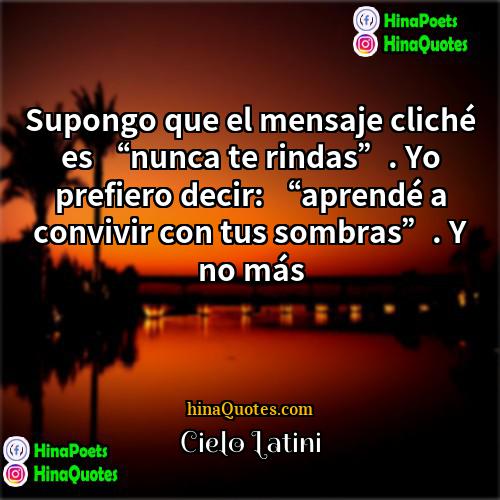 Cielo Latini Quotes | Supongo que el mensaje cliché es “nunca